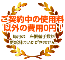 ご契約中の使用料以外の費用0円！毎月の口座振込手数料 更新料はいただきません。